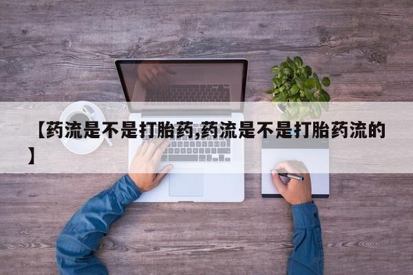 药流药联系方式【药流是不是打胎药,药流是不是打胎药流的】
