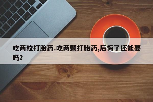 药流药联系方式吃两粒打胎药.吃两颗打胎药,后悔了还能要吗？