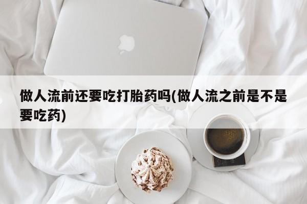 药流药联系方式做人流前还要吃打胎药吗(做人流之前是不是要吃药)
