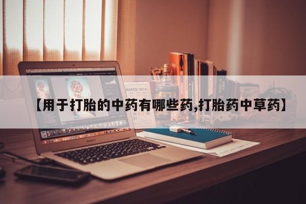 药流药联系方式【用于打胎的中药有哪些药,打胎药中草药】