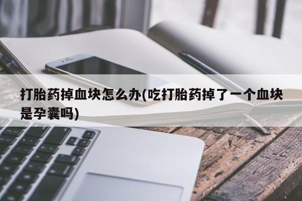 药流药联系方式打胎药掉血块怎么办(吃打胎药掉了一个血块是孕囊吗)