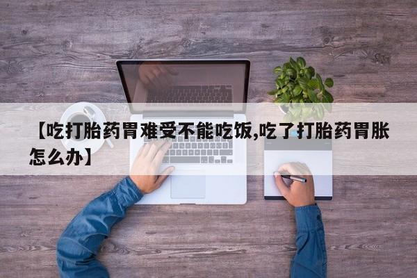 药流药联系方式【吃打胎药胃难受不能吃饭,吃了打胎药胃胀怎么办】