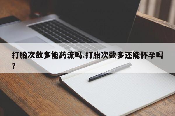 药流药联系方式打胎次数多能药流吗.打胎次数多还能怀孕吗？