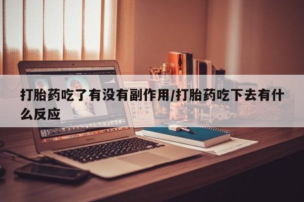 药流药联系方式打胎药吃了有没有副作用/打胎药吃下去有什么反应