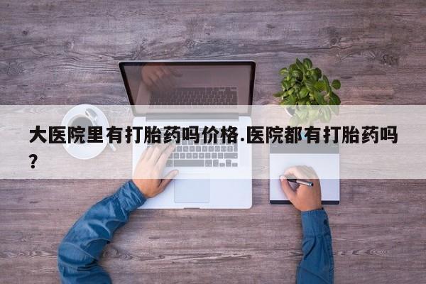 药流药联系方式大医院里有打胎药吗价格.医院都有打胎药吗？
