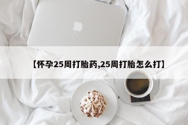 药流药联系方式【怀孕25周打胎药,25周打胎怎么打】