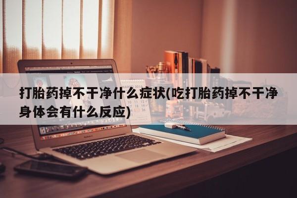 药流药联系方式打胎药掉不干净什么症状(吃打胎药掉不干净身体会有什么反应)
