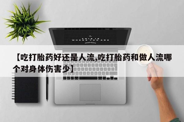 药流药联系方式【吃打胎药好还是人流,吃打胎药和做人流哪个对身体伤害少】