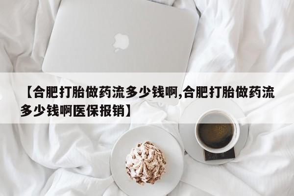 药流药联系方式【合肥打胎做药流多少钱啊,合肥打胎做药流多少钱啊医保报销】