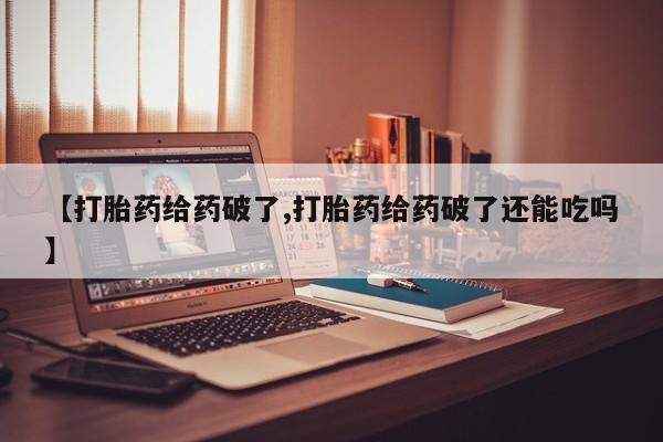 药流药联系方式【打胎药给药破了,打胎药给药破了还能吃吗】