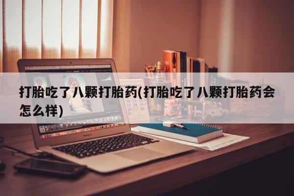 药流药联系方式打胎吃了八颗打胎药(打胎吃了八颗打胎药会怎么样)