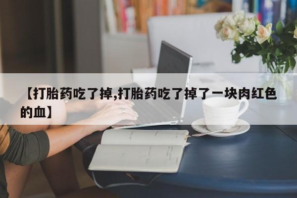 药流药联系方式【打胎药吃了掉,打胎药吃了掉了一块肉红色的血】