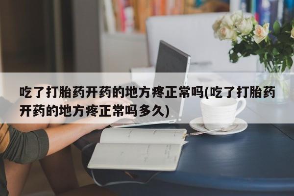 药流药联系方式吃了打胎药开药的地方疼正常吗(吃了打胎药开药的地方疼正常吗多久)