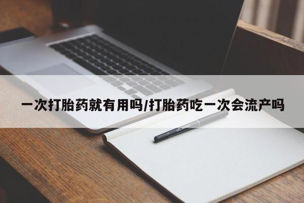 药流药联系方式一次打胎药就有用吗/打胎药吃一次会流产吗