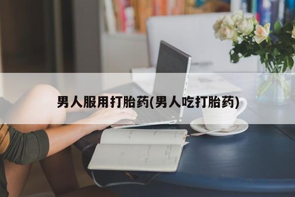 药流药联系方式男人服用打胎药(男人吃打胎药)