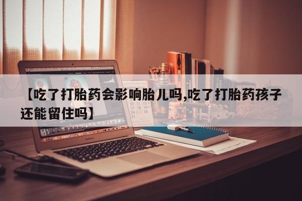 药流药联系方式【吃了打胎药会影响胎儿吗,吃了打胎药孩子还能留住吗】