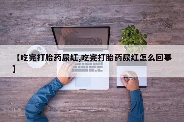 药流药联系方式【吃完打胎药尿红,吃完打胎药尿红怎么回事】