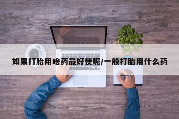 药流药联系方式如果打胎用啥药最好使呢/一般打胎用什么药