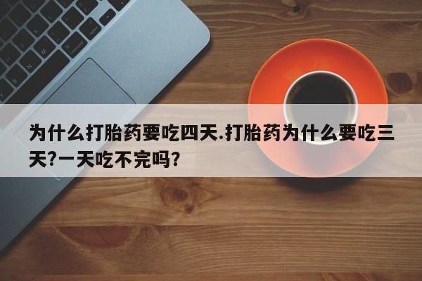 药流药联系方式为什么打胎药要吃四天.打胎药为什么要吃三天?一天吃不完吗？