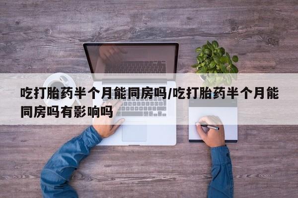 药流药联系方式吃打胎药半个月能同房吗/吃打胎药半个月能同房吗有影响吗