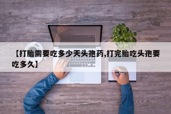 药流药联系方式【打胎需要吃多少天头孢药,打完胎吃头孢要吃多久】