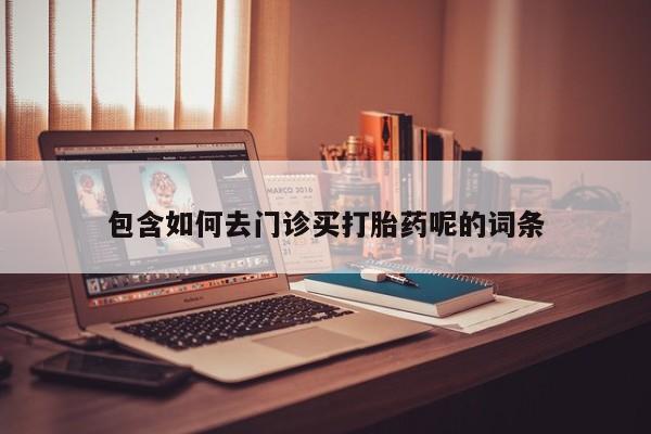 药流药联系方式包含如何去门诊买打胎药呢的词条