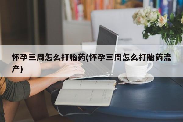 药流药联系方式怀孕三周怎么打胎药(怀孕三周怎么打胎药流产)