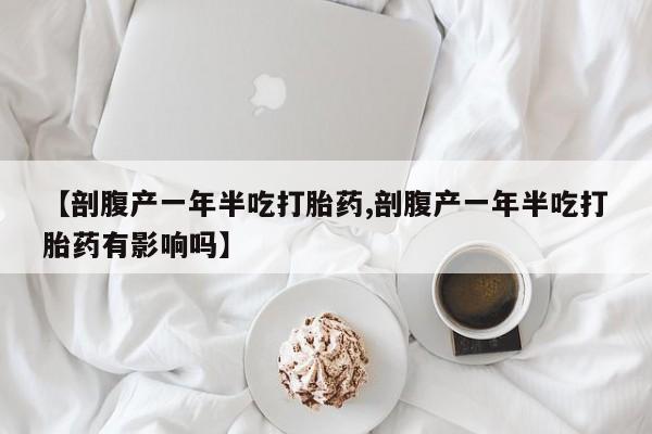 药流药联系方式【剖腹产一年半吃打胎药,剖腹产一年半吃打胎药有影响吗】