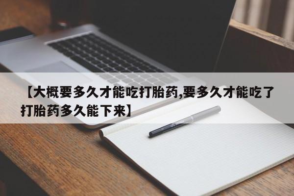 药流药联系方式【大概要多久才能吃打胎药,要多久才能吃了打胎药多久能下来】