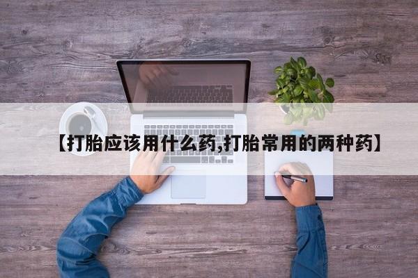 药流药联系方式【打胎应该用什么药,打胎常用的两种药】