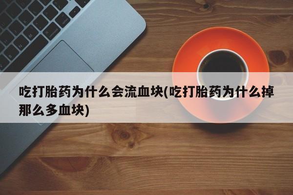 药流药联系方式吃打胎药为什么会流血块(吃打胎药为什么掉那么多血块)