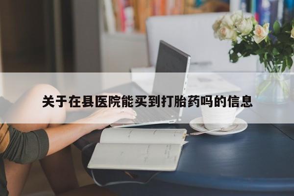 药流药联系方式关于在县医院能买到打胎药吗的信息