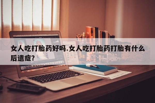 药流药联系方式女人吃打胎药好吗.女人吃打胎药打胎有什么后遗症？
