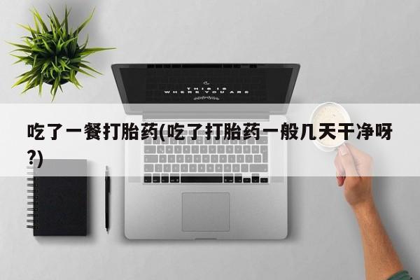 药流药联系方式吃了一餐打胎药(吃了打胎药一般几天干净呀?)