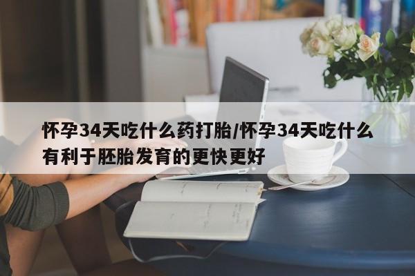 药流药联系方式怀孕34天吃什么药打胎/怀孕34天吃什么有利于胚胎发育的更快更好