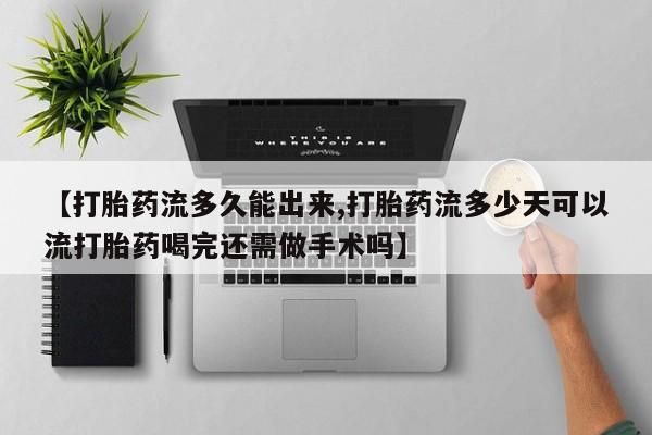 药流药联系方式【打胎药流多久能出来,打胎药流多少天可以流打胎药喝完还需做手术吗】
