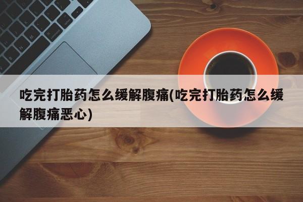 药流药联系方式吃完打胎药怎么缓解腹痛(吃完打胎药怎么缓解腹痛恶心)