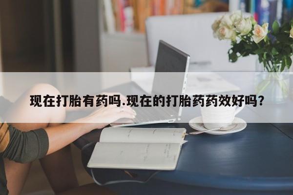 药流药联系方式现在打胎有药吗.现在的打胎药药效好吗？