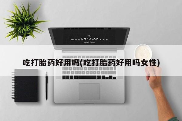 药流药联系方式吃打胎药好用吗(吃打胎药好用吗女性)