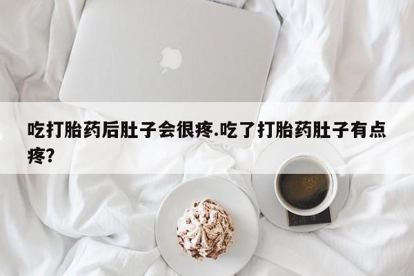 药流药联系方式吃打胎药后肚子会很疼.吃了打胎药肚子有点疼？