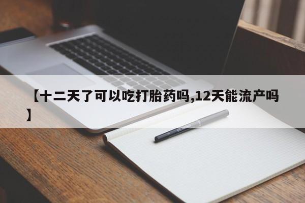药流药联系方式【十二天了可以吃打胎药吗,12天能流产吗】