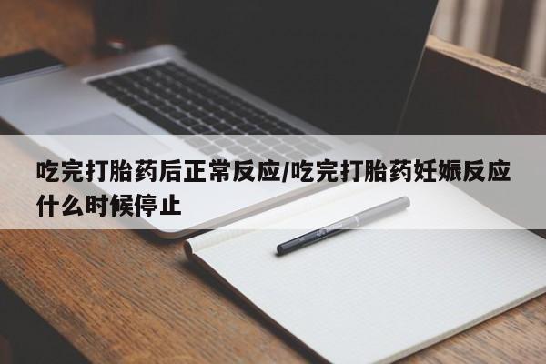药流药联系方式吃完打胎药后正常反应/吃完打胎药妊娠反应什么时候停止