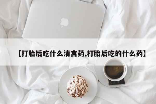 药流药联系方式【打胎后吃什么清宫药,打胎后吃的什么药】