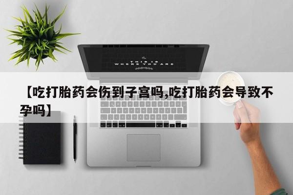 药流药联系方式【吃打胎药会伤到子宫吗,吃打胎药会导致不孕吗】