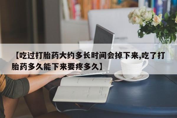 药流药联系方式【吃过打胎药大约多长时间会掉下来,吃了打胎药多久能下来要疼多久】