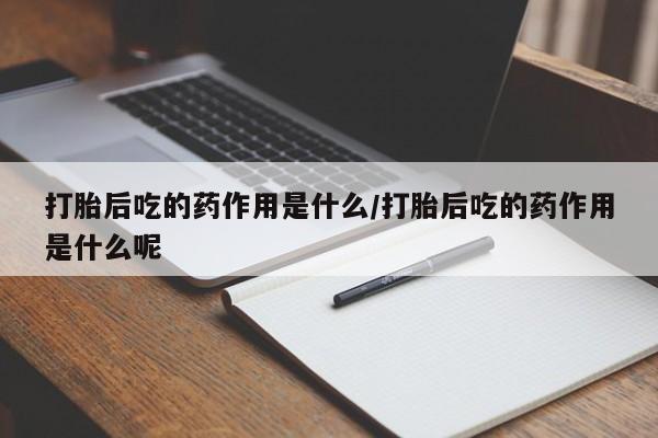 药流药联系方式打胎后吃的药作用是什么/打胎后吃的药作用是什么呢