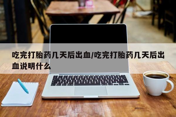 药流药联系方式吃完打胎药几天后出血/吃完打胎药几天后出血说明什么