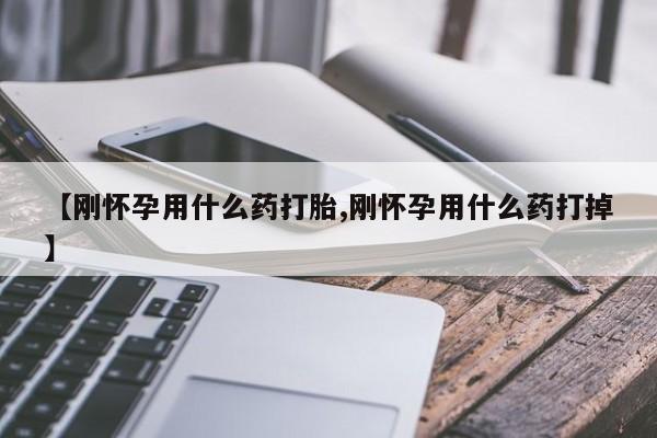 药流药联系方式【刚怀孕用什么药打胎,刚怀孕用什么药打掉】