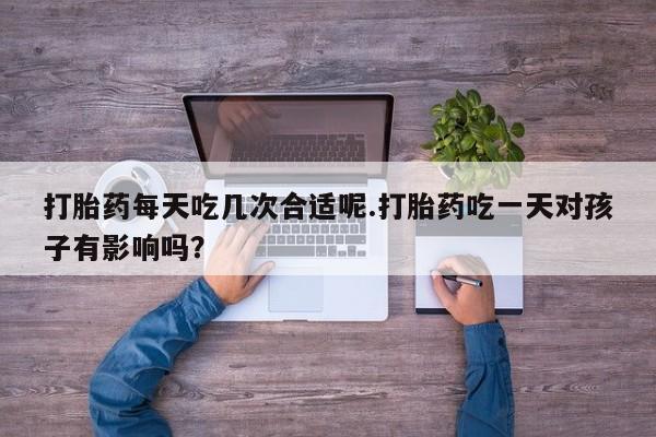 药流药联系方式打胎药每天吃几次合适呢.打胎药吃一天对孩子有影响吗？