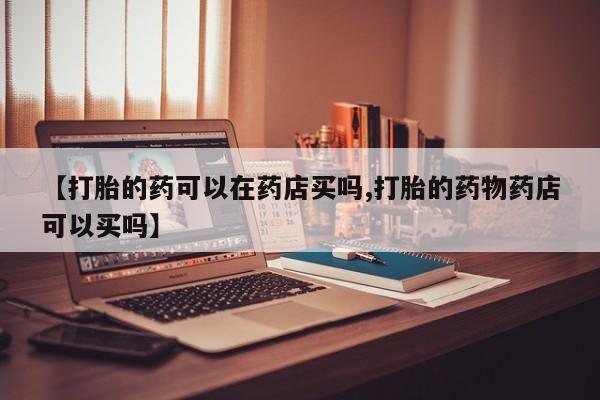 药流药联系方式【打胎的药可以在药店买吗,打胎的药物药店可以买吗】